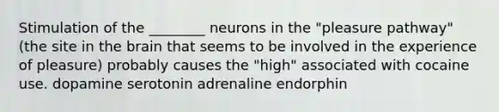 Stimulation of the ________ neurons in the "pleasure pathway" (the site in the brain that seems to be involved in the experience of pleasure) probably causes the "high" associated with cocaine use. dopamine serotonin adrenaline endorphin