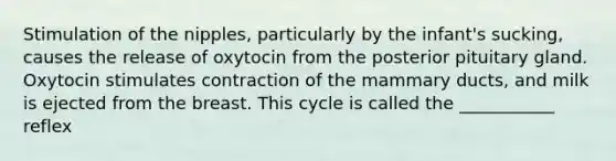 Stimulation of the nipples, particularly by the infant's sucking, causes the release of oxytocin from the posterior pituitary gland. Oxytocin stimulates contraction of the mammary ducts, and milk is ejected from the breast. This cycle is called the ___________ reflex