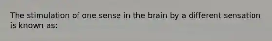 The stimulation of one sense in the brain by a different sensation is known as: