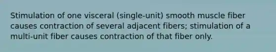 Stimulation of one visceral (single-unit) smooth muscle fiber causes contraction of several adjacent fibers; stimulation of a multi-unit fiber causes contraction of that fiber only.