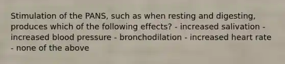 Stimulation of the PANS, such as when resting and digesting, produces which of the following effects? - increased salivation - increased blood pressure - bronchodilation - increased heart rate - none of the above