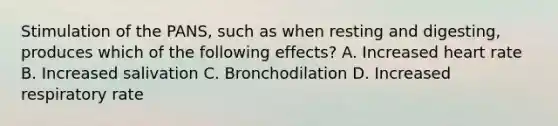 Stimulation of the PANS, such as when resting and digesting, produces which of the following effects? A. Increased heart rate B. Increased salivation C. Bronchodilation D. Increased respiratory rate