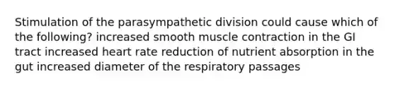 Stimulation of the parasympathetic division could cause which of the following? increased smooth muscle contraction in the GI tract increased heart rate reduction of nutrient absorption in the gut increased diameter of the respiratory passages