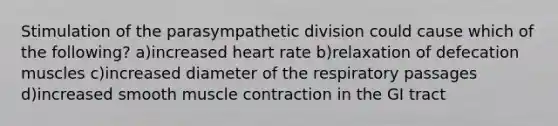 Stimulation of the parasympathetic division could cause which of the following? a)increased heart rate b)relaxation of defecation muscles c)increased diameter of the respiratory passages d)increased smooth muscle contraction in the GI tract