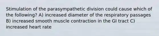 Stimulation of the parasympathetic division could cause which of the following? A) increased diameter of the respiratory passages B) increased smooth muscle contraction in the GI tract C) increased heart rate