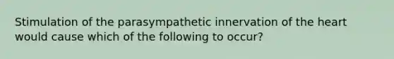 Stimulation of the parasympathetic innervation of the heart would cause which of the following to occur?