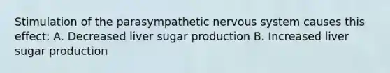 Stimulation of the parasympathetic nervous system causes this effect: A. Decreased liver sugar production B. Increased liver sugar production