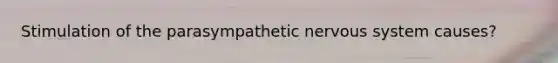 Stimulation of the parasympathetic nervous system causes?