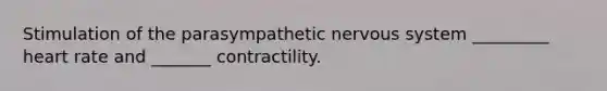 Stimulation of the parasympathetic nervous system _________ heart rate and _______ contractility.