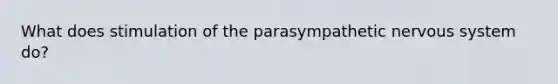 What does stimulation of the parasympathetic nervous system do?