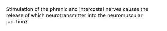 Stimulation of the phrenic and intercostal nerves causes the release of which neurotransmitter into the neuromuscular junction?