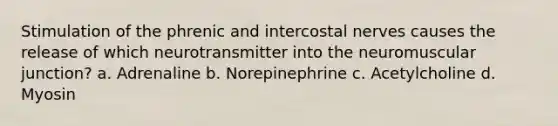 Stimulation of the phrenic and intercostal nerves causes the release of which neurotransmitter into the neuromuscular junction? a. Adrenaline b. Norepinephrine c. Acetylcholine d. Myosin