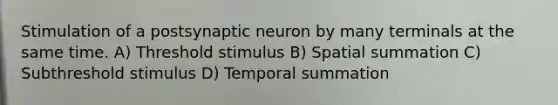 Stimulation of a postsynaptic neuron by many terminals at the same time. A) Threshold stimulus B) Spatial summation C) Subthreshold stimulus D) Temporal summation