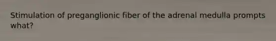 Stimulation of preganglionic fiber of the adrenal medulla prompts what?