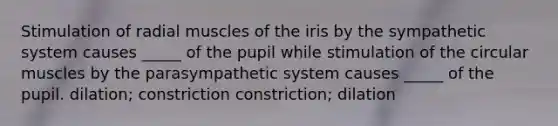 Stimulation of radial muscles of the iris by the sympathetic system causes _____ of the pupil while stimulation of the circular muscles by the parasympathetic system causes _____ of the pupil. dilation; constriction constriction; dilation