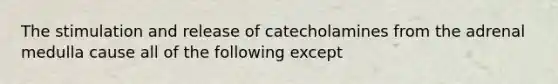 The stimulation and release of catecholamines from the adrenal medulla cause all of the following except