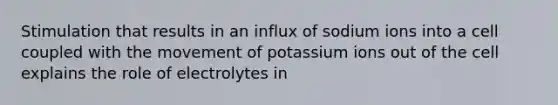 Stimulation that results in an influx of sodium ions into a cell coupled with the movement of potassium ions out of the cell explains the role of electrolytes in