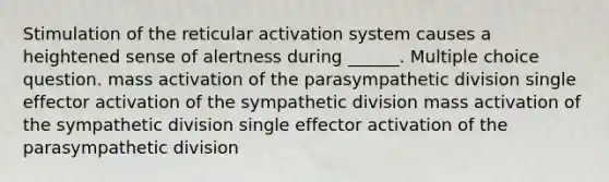 Stimulation of the reticular activation system causes a heightened sense of alertness during ______. Multiple choice question. mass activation of the parasympathetic division single effector activation of the sympathetic division mass activation of the sympathetic division single effector activation of the parasympathetic division