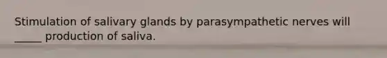 Stimulation of salivary glands by parasympathetic nerves will _____ production of saliva.