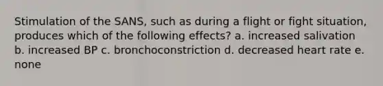 Stimulation of the SANS, such as during a flight or fight situation, produces which of the following effects? a. increased salivation b. increased BP c. bronchoconstriction d. decreased heart rate e. none