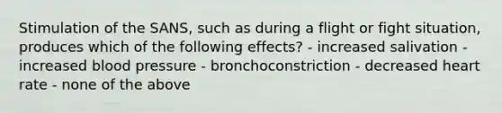 Stimulation of the SANS, such as during a flight or fight situation, produces which of the following effects? - increased salivation - increased blood pressure - bronchoconstriction - decreased heart rate - none of the above