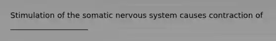 Stimulation of the somatic nervous system causes contraction of ____________________