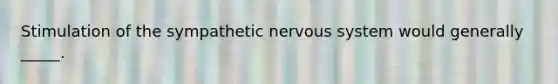 Stimulation of the sympathetic <a href='https://www.questionai.com/knowledge/kThdVqrsqy-nervous-system' class='anchor-knowledge'>nervous system</a> would generally _____.