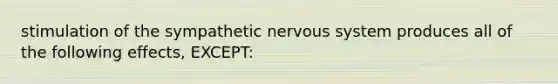 stimulation of the sympathetic nervous system produces all of the following effects, EXCEPT: