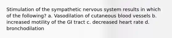 Stimulation of the sympathetic nervous system results in which of the following? a. Vasodilation of cutaneous blood vessels b. increased motility of the GI tract c. decreased heart rate d. bronchodilation