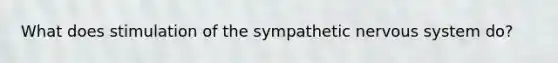 What does stimulation of the sympathetic nervous system do?