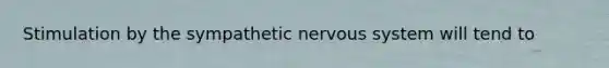 Stimulation by the sympathetic nervous system will tend to