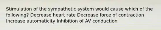 Stimulation of the sympathetic system would cause which of the following? Decrease heart rate Decrease force of contraction Increase automaticity Inhibition of AV conduction