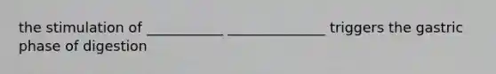the stimulation of ___________ ______________ triggers the gastric phase of digestion