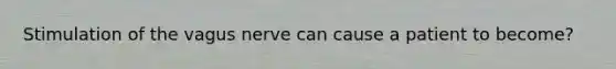 Stimulation of the vagus nerve can cause a patient to become?