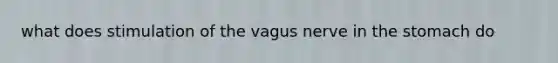 what does stimulation of the vagus nerve in <a href='https://www.questionai.com/knowledge/kLccSGjkt8-the-stomach' class='anchor-knowledge'>the stomach</a> do