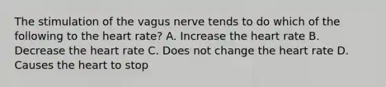 The stimulation of the vagus nerve tends to do which of the following to the heart rate? A. Increase the heart rate B. Decrease the heart rate C. Does not change the heart rate D. Causes the heart to stop