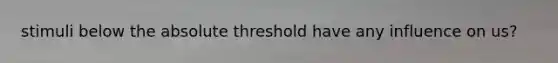 stimuli below the absolute threshold have any influence on us?