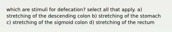 which are stimuli for defecation? select all that apply. a) stretching of the descending colon b) stretching of the stomach c) stretching of the sigmoid colon d) stretching of the rectum