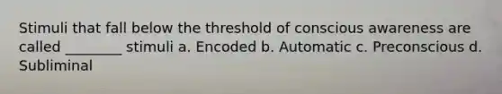 Stimuli that fall below the threshold of conscious awareness are called ________ stimuli a. Encoded b. Automatic c. Preconscious d. Subliminal