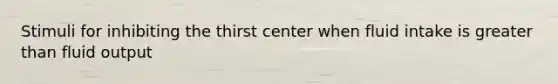 Stimuli for inhibiting the thirst center when fluid intake is greater than fluid output