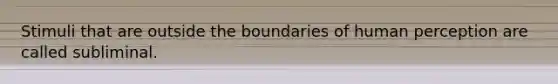 Stimuli that are outside the boundaries of human perception are called subliminal.