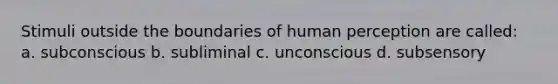 Stimuli outside the boundaries of human perception are called: a. subconscious b. subliminal c. unconscious d. subsensory