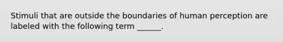 Stimuli that are outside the boundaries of human perception are labeled with the following term ______.