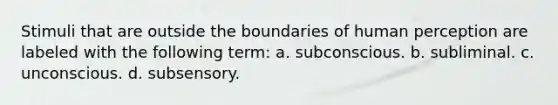 Stimuli that are outside the boundaries of human perception are labeled with the following term: a. subconscious. b. subliminal. c. unconscious. d. subsensory.