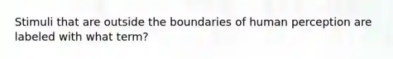 Stimuli that are outside the boundaries of human perception are labeled with what term?