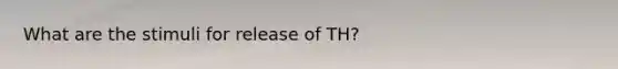 What are the stimuli for release of TH?