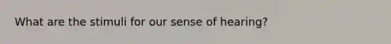 What are the stimuli for our sense of hearing?