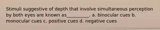 Stimuli suggestive of depth that involve simultaneous perception by both eyes are known as__________. a. binocular cues b. monocular cues c. positive cues d. negative cues