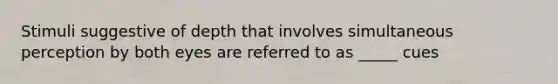 Stimuli suggestive of depth that involves simultaneous perception by both eyes are referred to as _____ cues