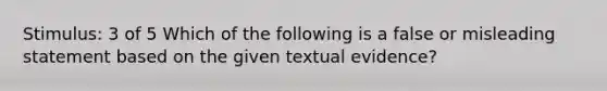 Stimulus: 3 of 5 Which of the following is a false or misleading statement based on the given textual evidence?